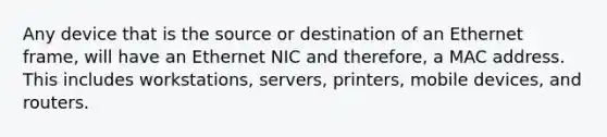 Any device that is the source or destination of an Ethernet frame, will have an Ethernet NIC and therefore, a MAC address. This includes workstations, servers, printers, mobile devices, and routers.