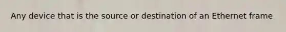 Any device that is the source or destination of an Ethernet frame