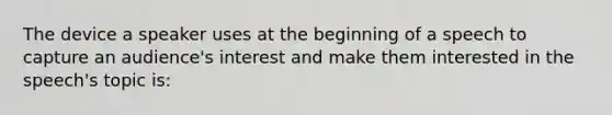 The device a speaker uses at the beginning of a speech to capture an audience's interest and make them interested in the speech's topic is: