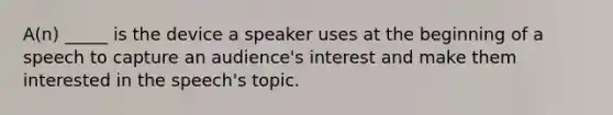 A(n) _____ is the device a speaker uses at the beginning of a speech to capture an audience's interest and make them interested in the speech's topic.