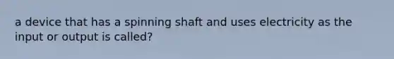 a device that has a spinning shaft and uses electricity as the input or output is called?