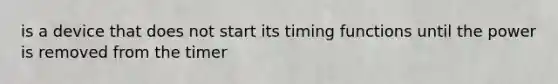 is a device that does not start its timing functions until the power is removed from the timer