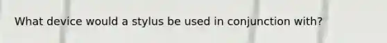 What device would a stylus be used in conjunction with?