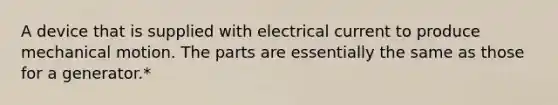 A device that is supplied with electrical current to produce mechanical motion. The parts are essentially the same as those for a generator.*