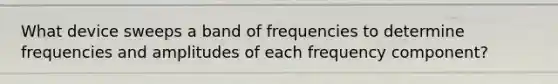 What device sweeps a band of frequencies to determine frequencies and amplitudes of each frequency component?