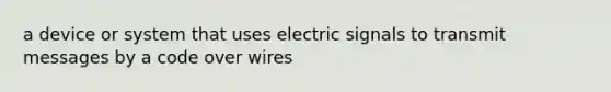 a device or system that uses electric signals to transmit messages by a code over wires