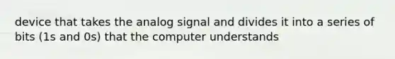 device that takes the analog signal and divides it into a series of bits (1s and 0s) that the computer understands