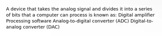 A device that takes the analog signal and divides it into a series of bits that a computer can process is known as: Digital amplifier Processing software Analog-to-digital converter (ADC) Digital-to-analog converter (DAC)