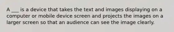 A ___ is a device that takes the text and images displaying on a computer or mobile device screen and projects the images on a larger screen so that an audience can see the image clearly.