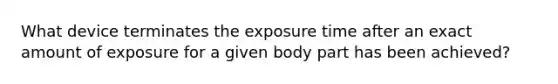 What device terminates the exposure time after an exact amount of exposure for a given body part has been achieved?