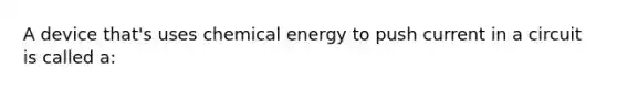 A device that's uses chemical energy to push current in a circuit is called a: