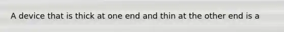 A device that is thick at one end and thin at the other end is a