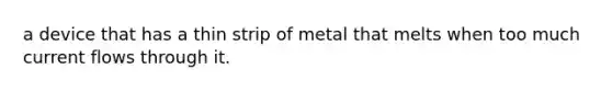 a device that has a thin strip of metal that melts when too much current flows through it.