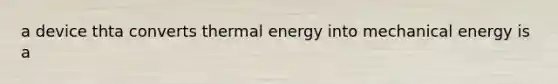 a device thta converts thermal energy into mechanical energy is a