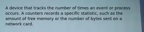 A device that tracks the number of times an event or process occurs. A counters records a specific statistic, such as the amount of free memory or the number of bytes sent on a network card.