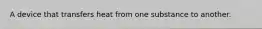 A device that transfers heat from one substance to another.