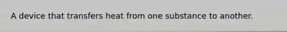 A device that transfers heat from one substance to another.