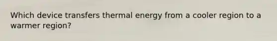 Which device transfers thermal energy from a cooler region to a warmer region?