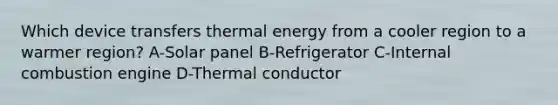 Which device transfers thermal energy from a cooler region to a warmer region? A-Solar panel B-Refrigerator C-Internal combustion engine D-Thermal conductor