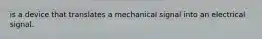 is a device that translates a mechanical signal into an electrical signal.