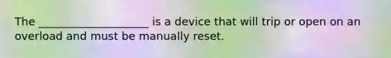 The ____________________ is a device that will trip or open on an overload and must be manually reset.