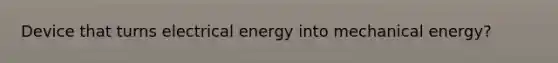 Device that turns electrical energy into mechanical energy?