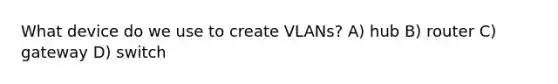 What device do we use to create VLANs? A) hub B) router C) gateway D) switch