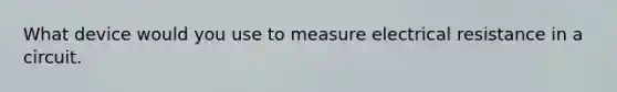 What device would you use to measure electrical resistance in a circuit.