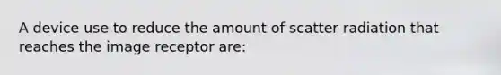 A device use to reduce the amount of scatter radiation that reaches the image receptor are: