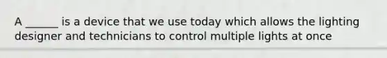 A ______ is a device that we use today which allows the lighting designer and technicians to control multiple lights at once