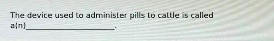 The device used to administer pills to cattle is called a(n)_______________________.