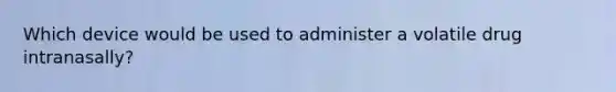 Which device would be used to administer a volatile drug intranasally?