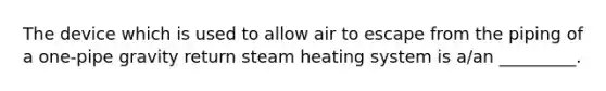 The device which is used to allow air to escape from the piping of a one-pipe gravity return steam heating system is a/an _________.