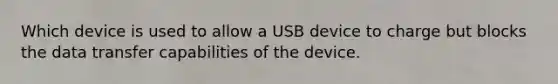 Which device is used to allow a USB device to charge but blocks the data transfer capabilities of the device.