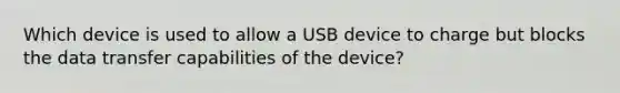 Which device is used to allow a USB device to charge but blocks the data transfer capabilities of the device?