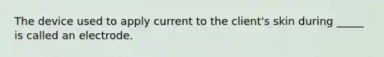 The device used to apply current to the client's skin during _____ is called an electrode.