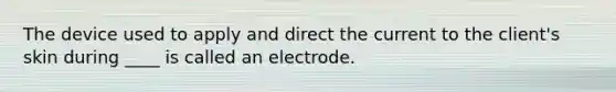 The device used to apply and direct the current to the client's skin during ____ is called an electrode.