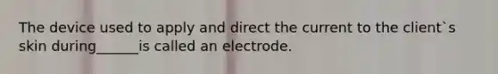 The device used to apply and direct the current to the client`s skin during______is called an electrode.