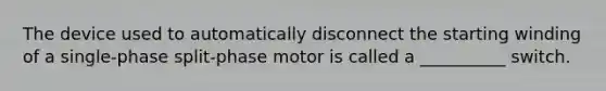 The device used to automatically disconnect the starting winding of a single-phase split-phase motor is called a __________ switch.