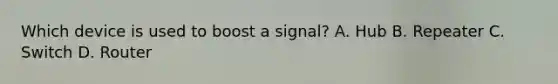 Which device is used to boost a signal? A. Hub B. Repeater C. Switch D. Router