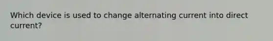 Which device is used to change alternating current into direct current?