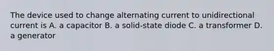 The device used to change alternating current to unidirectional current is A. a capacitor B. a solid-state diode C. a transformer D. a generator