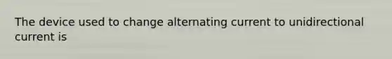 The device used to change alternating current to unidirectional current is