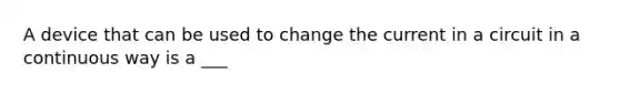 A device that can be used to change the current in a circuit in a continuous way is a ___