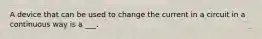 A device that can be used to change the current in a circuit in a continuous way is a ___.