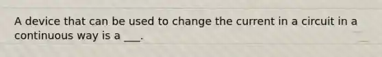 A device that can be used to change the current in a circuit in a continuous way is a ___.