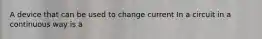 A device that can be used to change current In a circuit in a continuous way is a