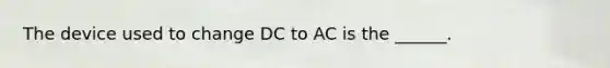 The device used to change DC to AC is the ______.