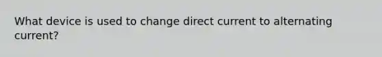 What device is used to change direct current to alternating current?