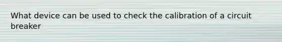 What device can be used to check the calibration of a circuit breaker